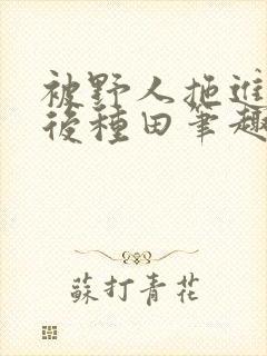 被野人拖进山洞后种田笔趣阁