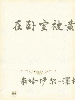 在卧室被黄总干