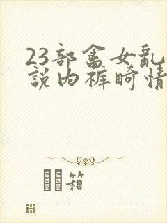 23部禽女乱小说内裤畸情视频