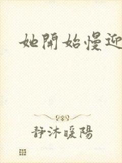 她开始慢迎迎合