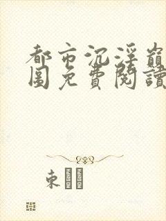 都市沉浮巅峰宏图免费阅读全文小说