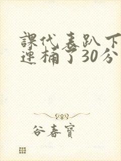 课代表趴下让我连桶了30分钟