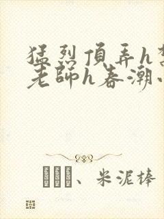 猛烈顶弄h禁欲老师h春潮小说