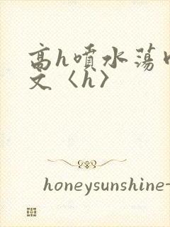 高h喷水荡肉欲文〈h〉