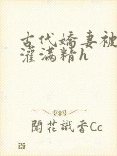 古代娇妻被邻居灌满精h