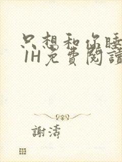 只想和你睡1V 1H免费阅读