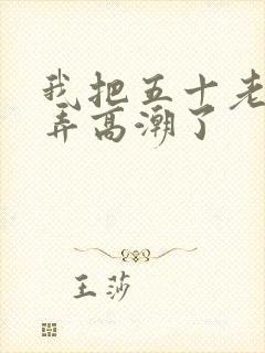 我把五十老女人弄高潮了