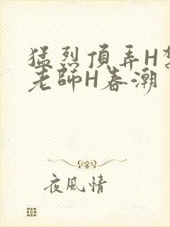 猛烈顶弄H禁欲老师H春潮