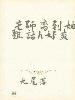 老师脔到她哭h粗话h好爽