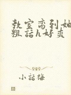 教室脔到她哭h粗话h好爽