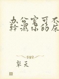 办公室可不可以干湿你的床垫