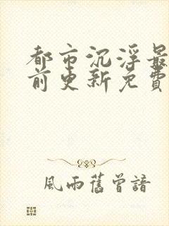 都市沉浮最快超前更新免费