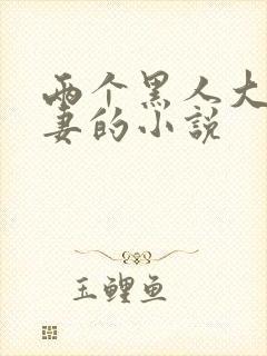 两个黑人大战娇妻的小说