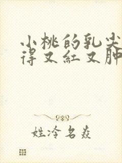 小桃的乳尖被吸得又红又肿