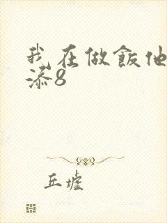 我在做饭他在下添8