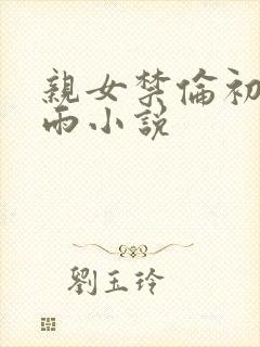 亲女禁伦初尝云雨小说
