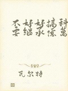 不好好搞科研就要继承亿万家产