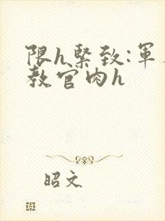 限h紧致:军人教官肉h