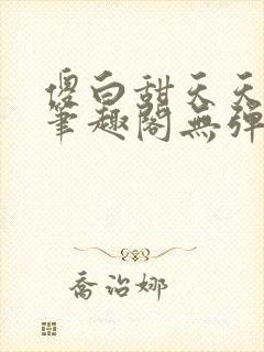 傻白甜天天挨 笔趣阁无弹窗