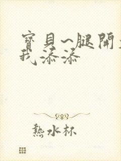 宝贝~腿开大点我添添