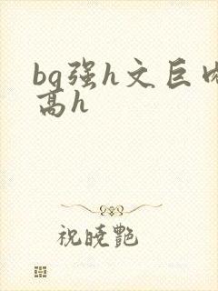 bg强h文巨肉高h