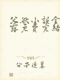 父欲小说金银花露免费完结笔趣阁