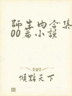 师生肉合集乱500篇小说