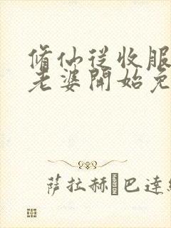 修仙从收服邻居老婆开始免费阅读