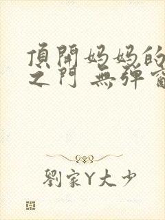 顶开妈妈的生命之门 无弹窗