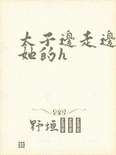 太子边走边挺进她的h