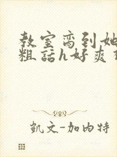 教室脔到她哭h粗话h好爽视频