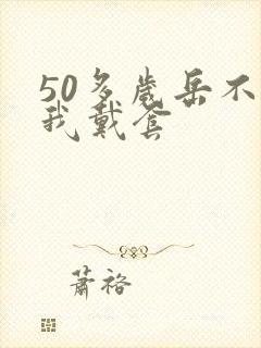 50多岁岳不让我戴套