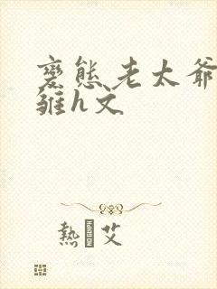 变态老太爷调教雏h文