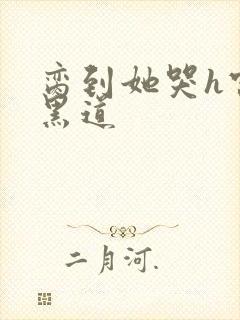 脔到她哭h宫交黑道