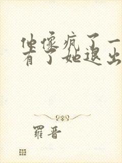 他像疯了一样占有了她退出