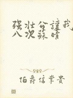 强壮公让我高潮八次苏晴