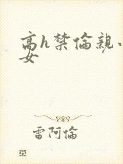 高h禁伦亲小幺女