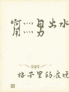 啊灬日出水了灬用灬力