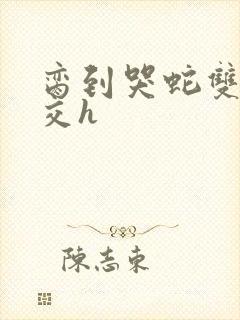 脔到哭蛇双根宫交h