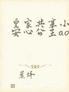皇家共享小公主安心公主aor免费阅读