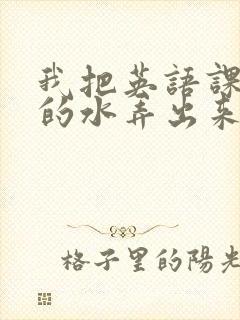 我把英语课代表的水弄出来了