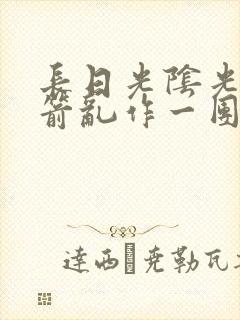 长日光阴光阴似箭乱作一团笔趣阁