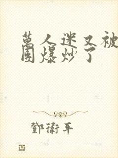 万人迷又被主角团爆炒了