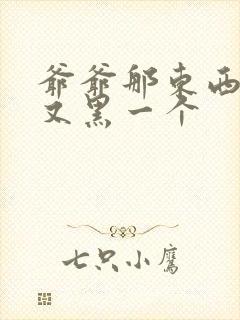 爷爷那东西又大又黑一个