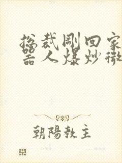 总裁刚回家被机器人爆炒微博