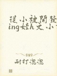 从小被开发成ying娃h文小说