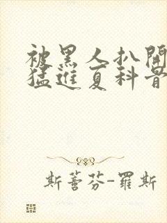 被黑人扒开双腿猛进夏科骨科