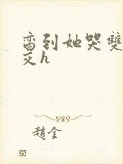 脔到她哭双根宫交h