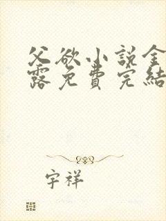 父欲小说金银花露免费完结笔趣阁