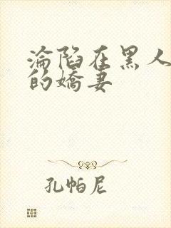 沦陷在黑人胯下的娇妻